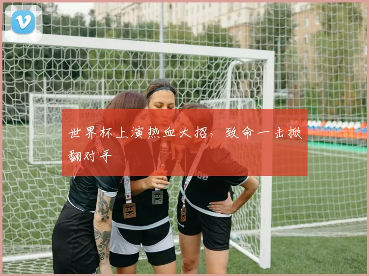 世界杯上演热血大招,致命一击掀翻对手