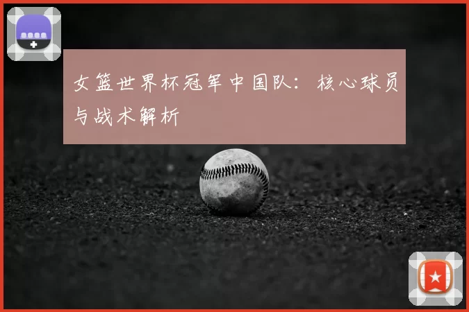 女篮世界杯冠军中国队：核心球员与战术解析