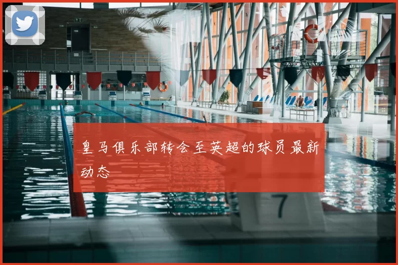 皇马俱乐部转会至英超的球员最新动态