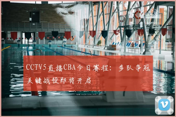 CCTV5直播CBA今日赛程：多队争冠关键战役即将开启