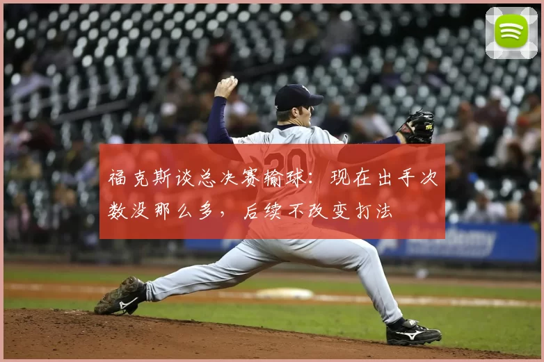 福克斯谈总决赛输球：现在出手次数没那么多，后续不改变打法