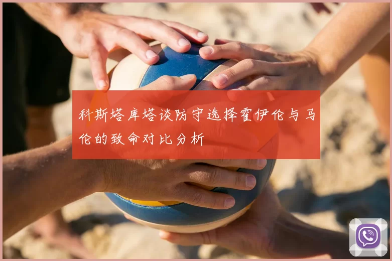 科斯塔库塔谈防守选择霍伊伦与马伦的致命对比分析