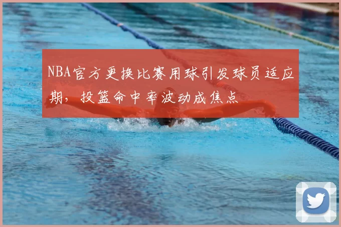 NBA官方更换比赛用球引发球员适应期,投篮命中率波动成焦点