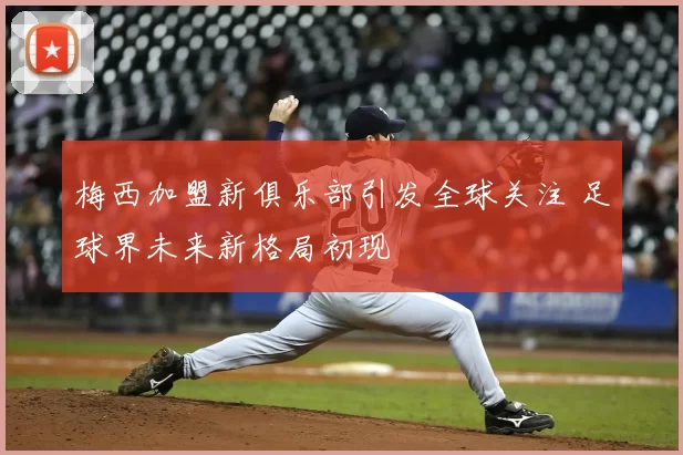 梅西加盟新俱乐部引发全球关注 足球界未来新格局初现