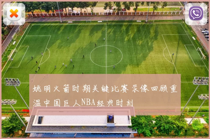 姚明火箭时期关键比赛录像回顾重温中国巨人NBA经典时刻