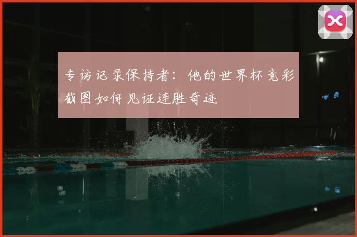 专访记录保持者：他的世界杯竞彩截图如何见证连胜奇迹