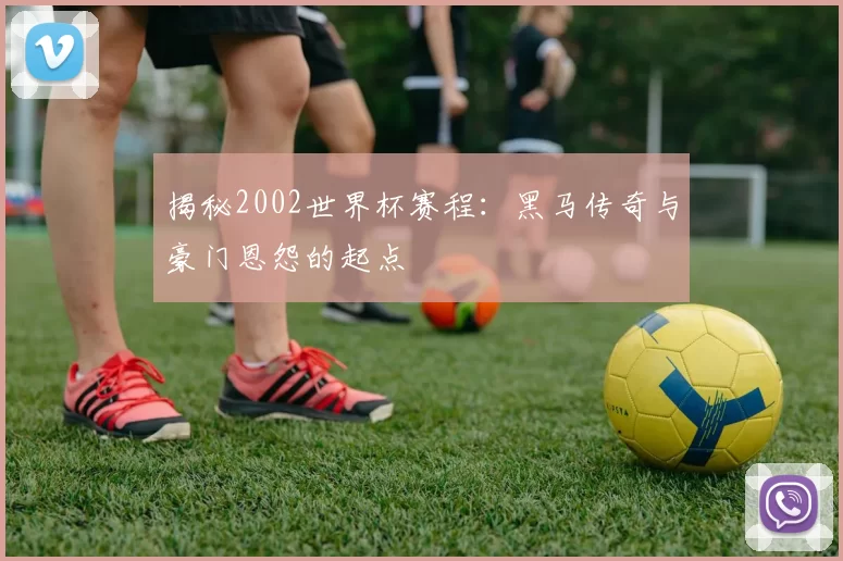 揭秘2002世界杯赛程：黑马传奇与豪门恩怨的起点