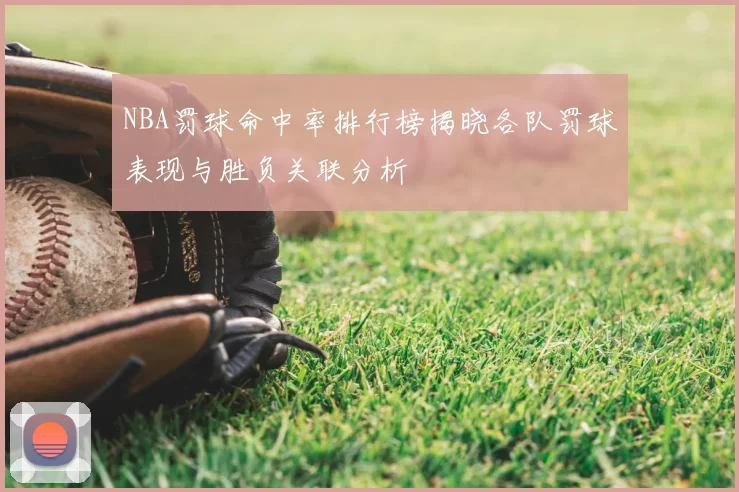 NBA罚球命中率排行榜揭晓各队罚球表现与胜负关联分析