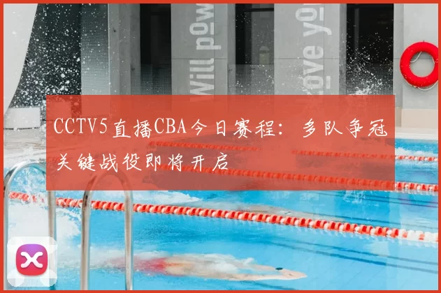 CCTV5直播CBA今日赛程：多队争冠关键战役即将开启