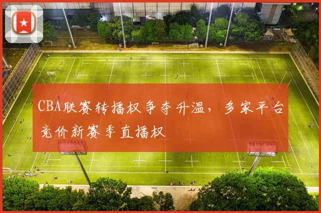 CBA联赛转播权争夺升温，多家平台竞价新赛季直播权
