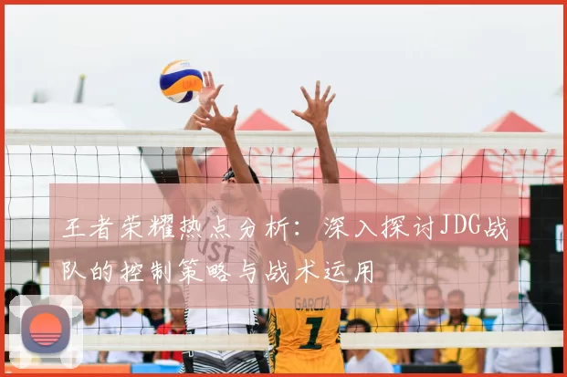 王者荣耀热点分析：深入探讨JDG战队的控制策略与战术运用