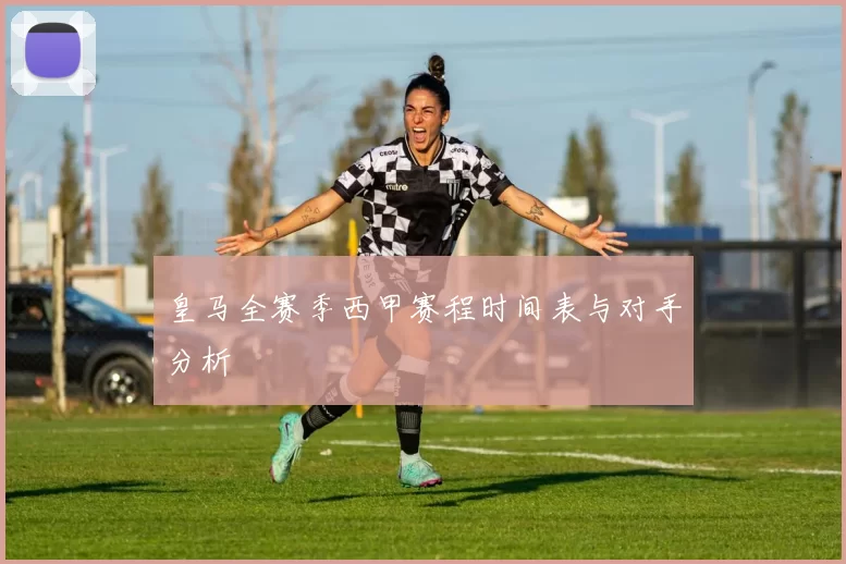 皇马全赛季西甲赛程时间表与对手分析