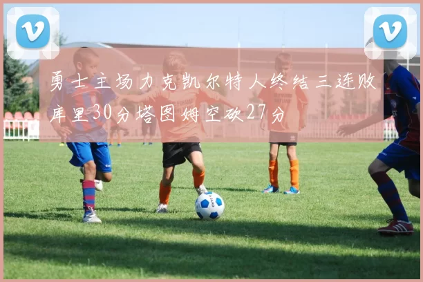 勇士主场力克凯尔特人终结三连败库里30分塔图姆空砍27分
