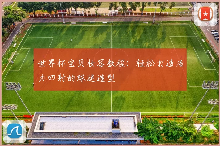 世界杯宝贝妆容教程：轻松打造活力四射的球迷造型
