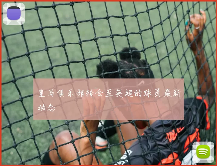 皇马俱乐部转会至英超的球员最新动态