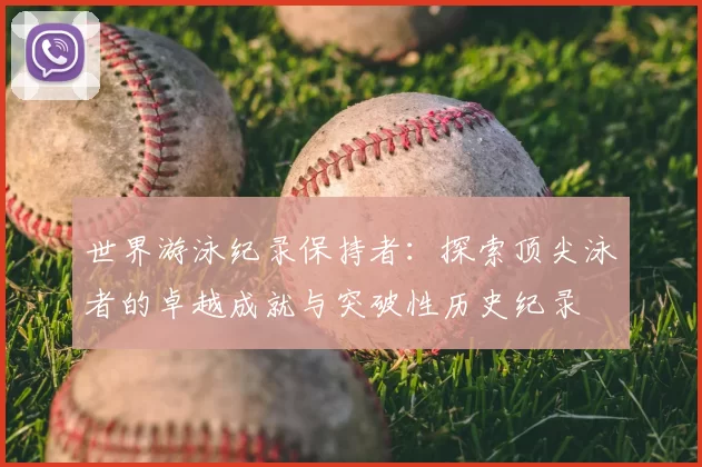 世界游泳纪录保持者:探索顶尖泳者的卓越成就与突破性历史纪录