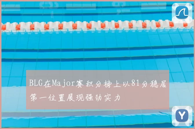 BLG在Major赛积分榜上以81分稳居第一位置展现强劲实力