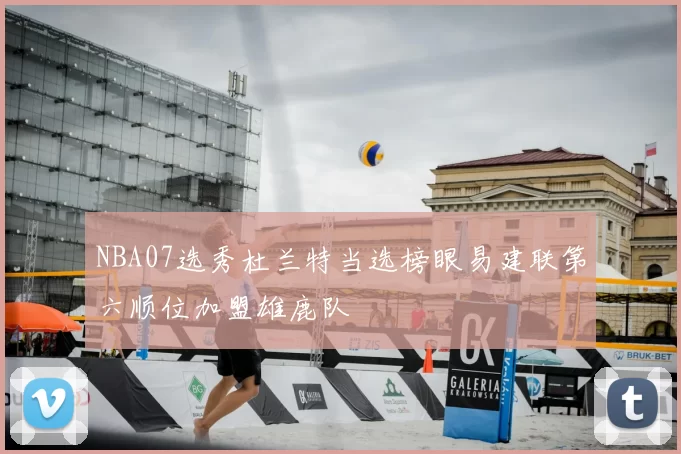 NBA07选秀杜兰特当选榜眼易建联第六顺位加盟雄鹿队