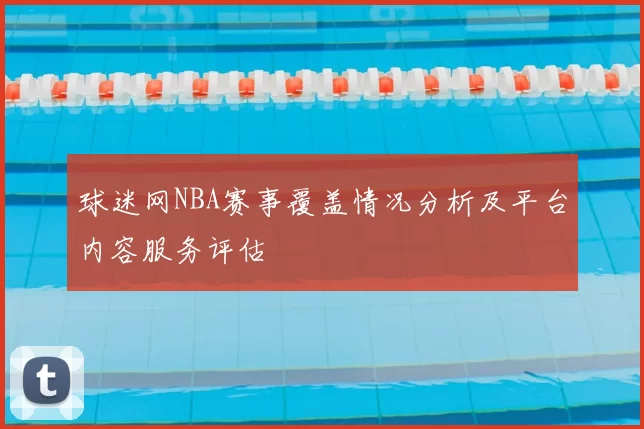 球迷网NBA赛事覆盖情况分析及平台内容服务评估