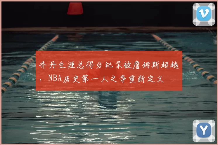 乔丹生涯总得分纪录被詹姆斯超越,NBA历史第一人之争重新定义