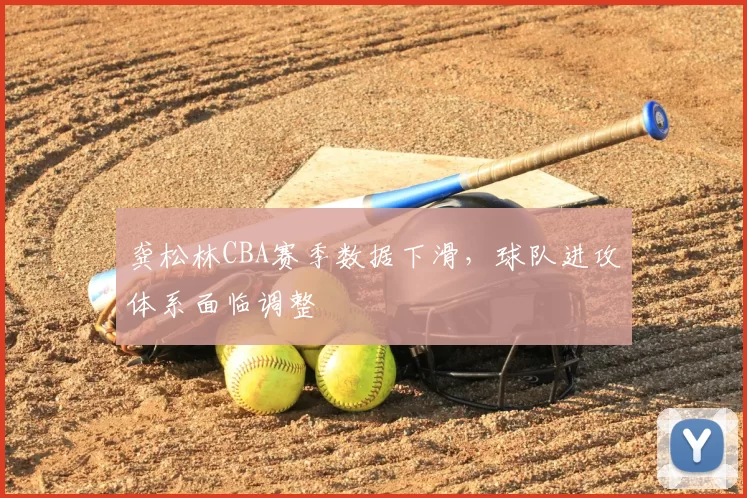 龚松林CBA赛季数据下滑，球队进攻体系面临调整