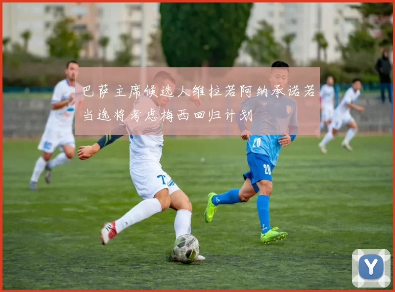 巴萨主席候选人维拉若阿纳承诺若当选将考虑梅西回归计划