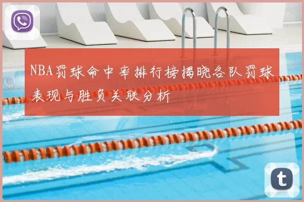 NBA罚球命中率排行榜揭晓各队罚球表现与胜负关联分析