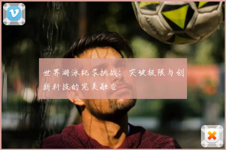世界游泳纪录挑战：突破极限与创新科技的完美融合