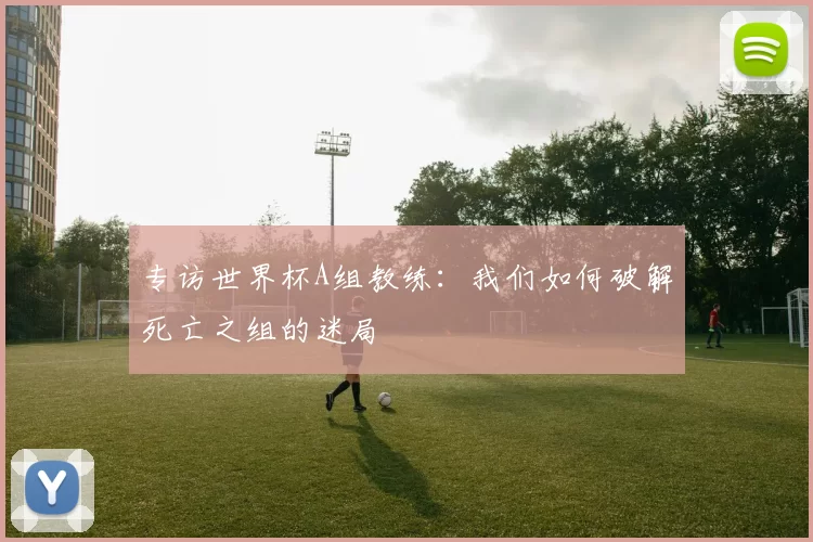 专访世界杯A组教练：我们如何破解死亡之组的迷局