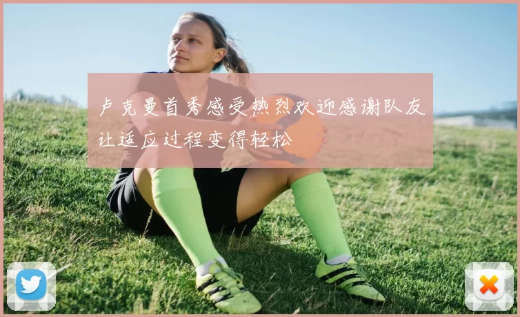 卢克曼首秀感受热烈欢迎感谢队友让适应过程变得轻松