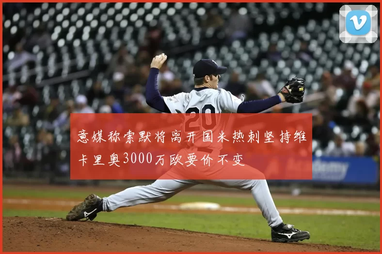意媒称索默将离开国米热刺坚持维卡里奥3000万欧要价不变