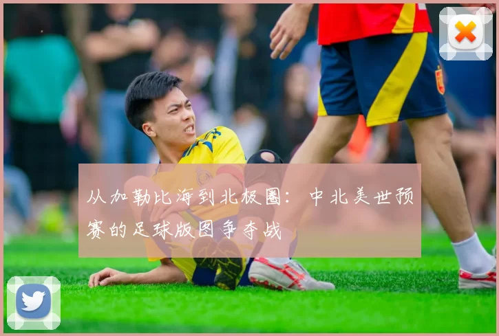 从加勒比海到北极圈：中北美世预赛的足球版图争夺战
