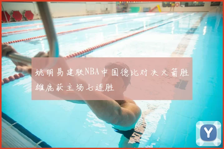 姚明易建联NBA中国德比对决火箭胜雄鹿获主场七连胜