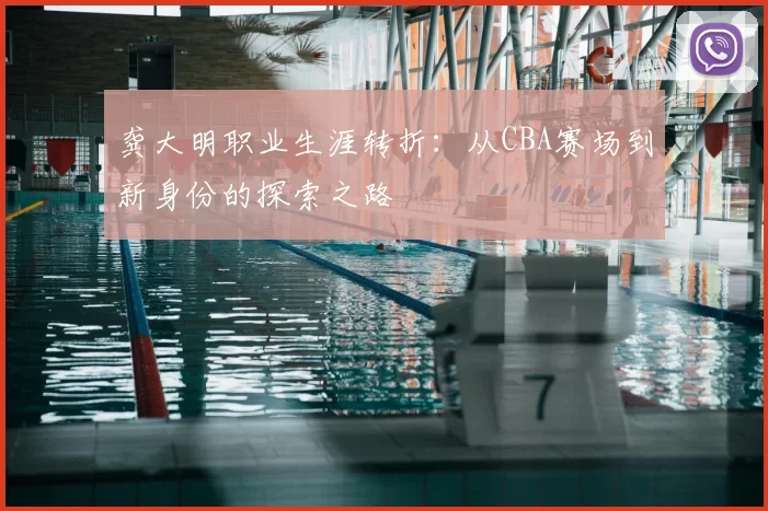 龚大明职业生涯转折:从CBA赛场到新身份的探索之路