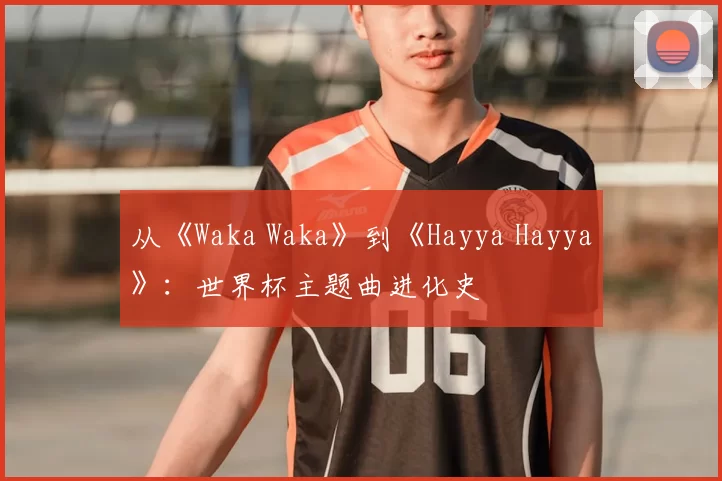 从《Waka Waka》到《Hayya Hayya》：世界杯主题曲进化史