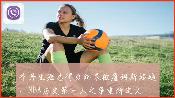 乔丹生涯总得分纪录被詹姆斯超越，NBA历史第一人之争重新定义