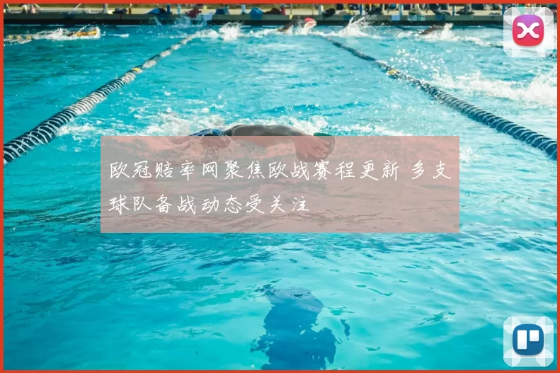 欧冠赔率网聚焦欧战赛程更新 多支球队备战动态受关注