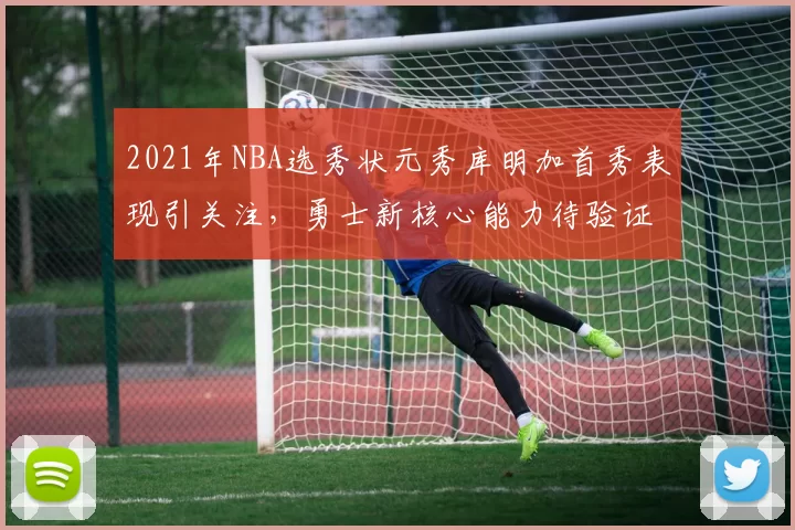 2021年NBA选秀状元秀库明加首秀表现引关注,勇士新核心能力待验证