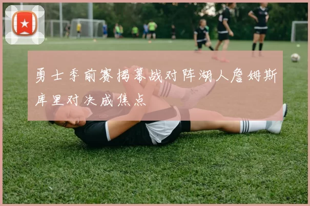 勇士季前赛揭幕战对阵湖人詹姆斯库里对决成焦点
