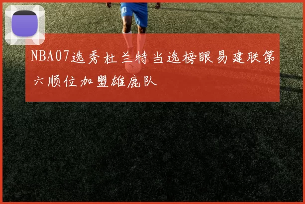 NBA07选秀杜兰特当选榜眼易建联第六顺位加盟雄鹿队