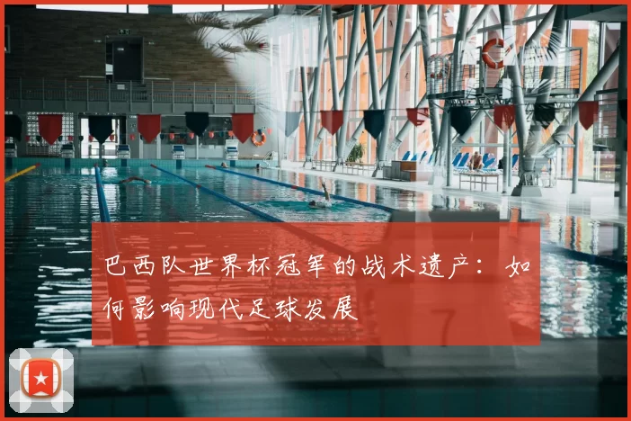巴西队世界杯冠军的战术遗产：如何影响现代足球发展