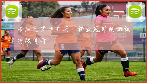 卡纳瓦罗与布冯：铸就冠军的钢铁防线传奇