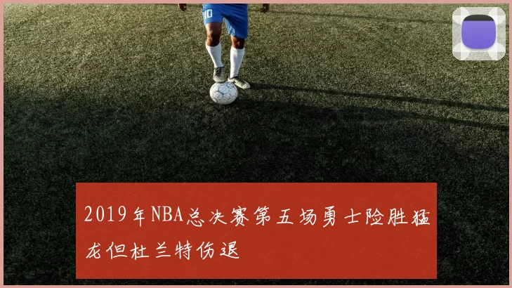2019年NBA总决赛第五场勇士险胜猛龙但杜兰特伤退