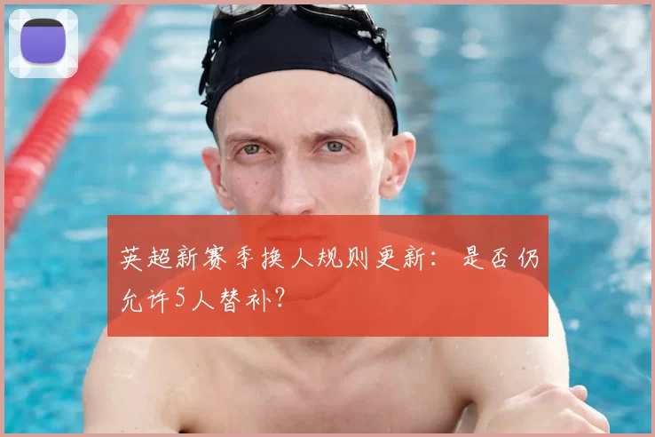 英超新赛季换人规则更新:是否仍允许5人替补?