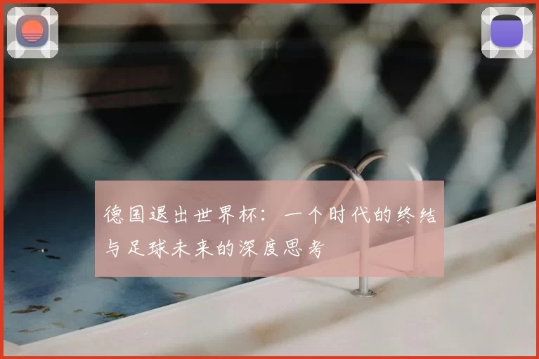德国退出世界杯：一个时代的终结与足球未来的深度思考