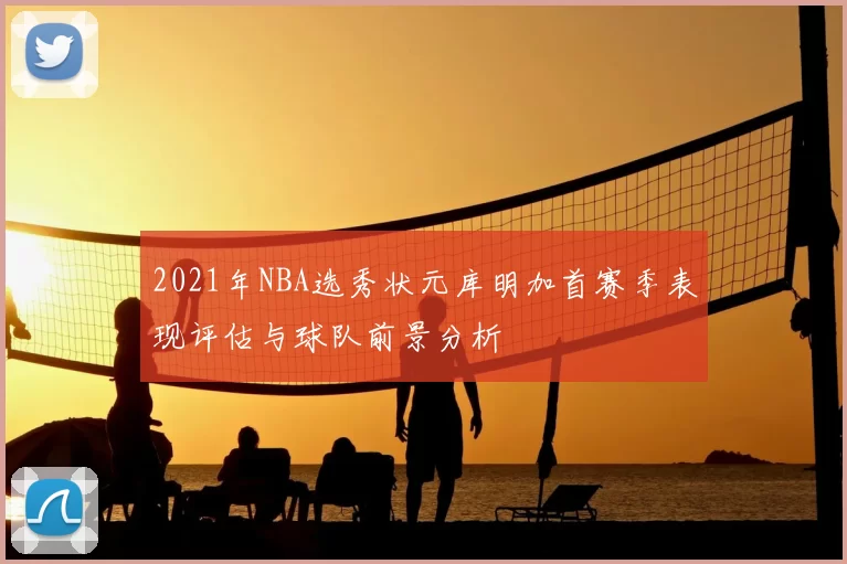 2021年NBA选秀状元库明加首赛季表现评估与球队前景分析