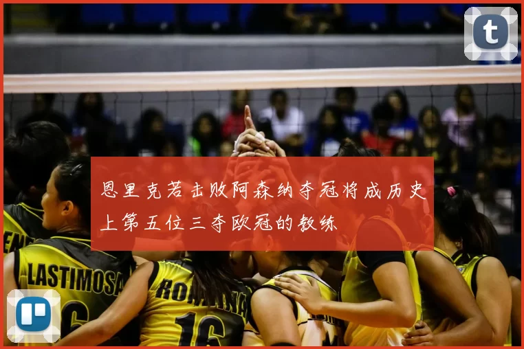 恩里克若击败阿森纳夺冠将成历史上第五位三夺欧冠的教练
