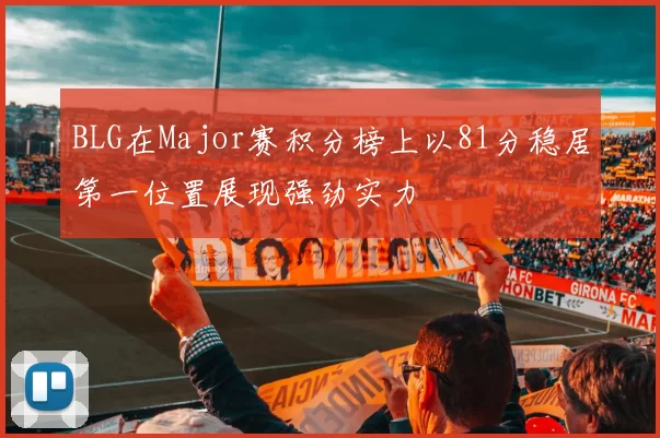 BLG在Major赛积分榜上以81分稳居第一位置展现强劲实力