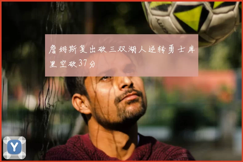 詹姆斯复出砍三双湖人逆转勇士库里空砍37分