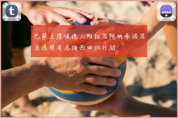 巴萨主席候选人维拉若阿纳承诺若当选将考虑梅西回归计划